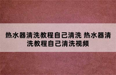 热水器清洗教程自己清洗 热水器清洗教程自己清洗视频